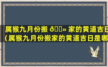 属猴九月份搬 🌻 家的黄道吉日（属猴九月份搬家的黄道吉日是哪几天）